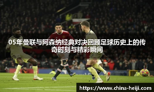 05年曼联与阿森纳经典对决回顾足球历史上的传奇时刻与精彩瞬间